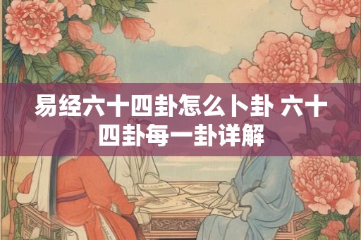 易经六十四卦怎么卜卦 六十四卦每一卦详解