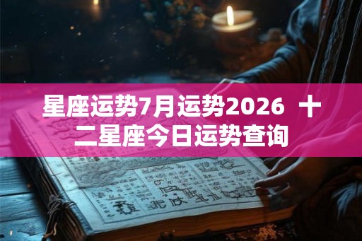 星座运势7月运势2026  十二星座今日运势查询