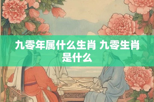 九零年属什么生肖 九零生肖是什么