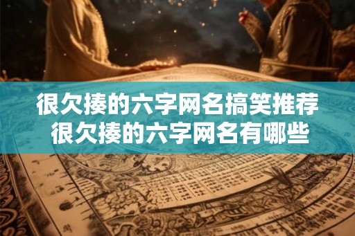 很欠揍的六字网名搞笑推荐 很欠揍的六字网名有哪些搞笑 很欠揍的六字网名搞笑推荐 很欠揍的六字网名有哪些搞笑