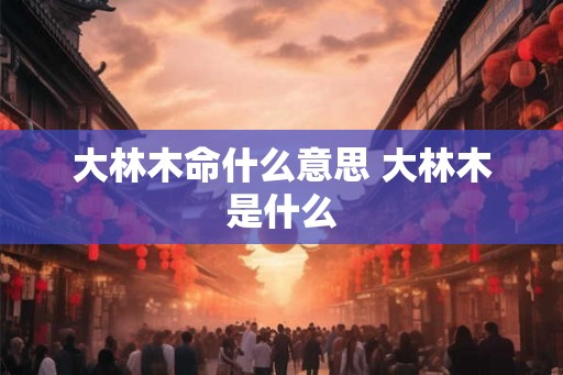 大林木命什么意思 大林木是什么