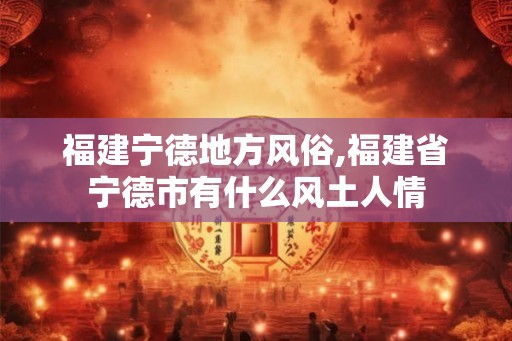 福建宁德地方风俗,福建省宁德市有什么风土人情