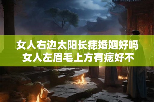 女人右边太阳长痣婚姻好吗 女人左眉毛上方有痣好不好
