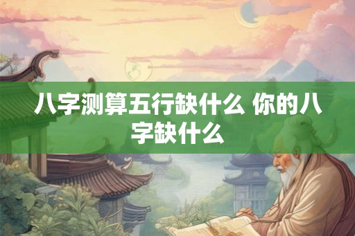 八字测算五行缺什么 你的八字缺什么