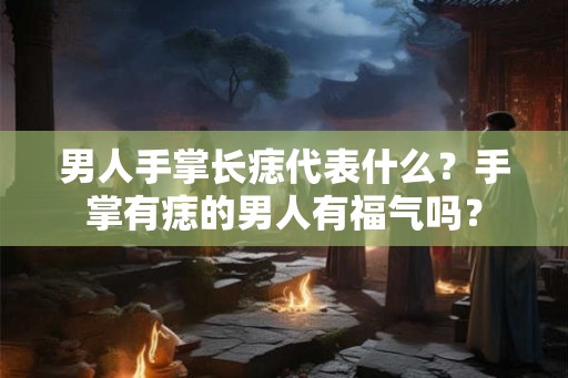 男人手掌长痣代表什么?手掌有痣的男人有福气吗? 男人手掌长痣代表什么?手掌有痣的男人有福气吗?