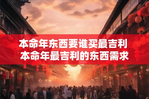 本命年东西要谁买最吉利 本命年最吉利的东西需求