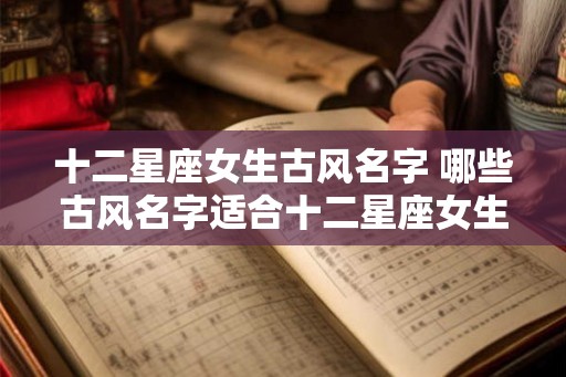 十二星座女生古风名字 哪些古风名字适合十二星座女生