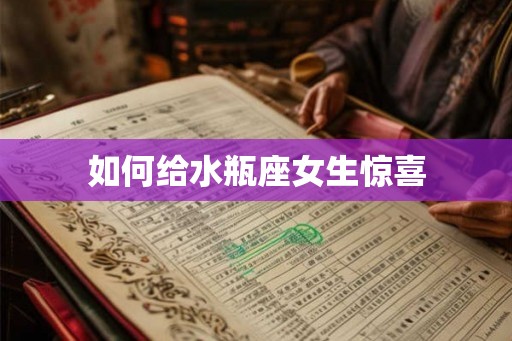 如何给水瓶座女生惊喜