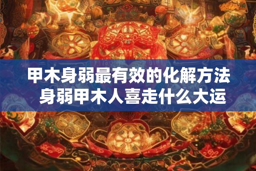 甲木身弱最有效的化解方法  身弱甲木人喜走什么大运