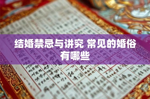 结婚禁忌与讲究 常见的婚俗有哪些 结婚禁忌与讲究 常见的婚俗有哪些