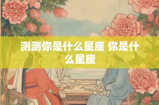 测测你是什么星座 你是什么星座
