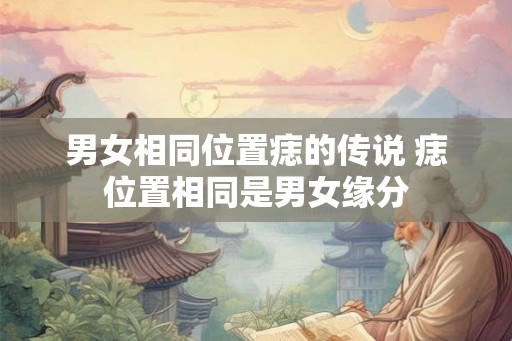 男女相同位置痣的传说 痣位置相同是男女缘分