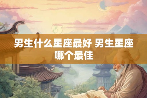 男生什么星座最好 男生星座哪个最佳
