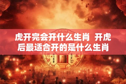 虎开完会开什么生肖  开虎后最适合开的是什么生肖