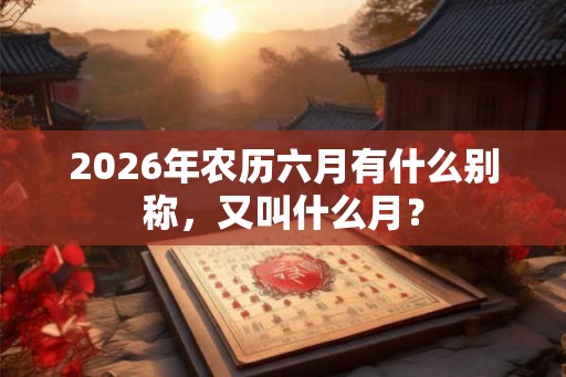 2026年农历六月有什么别称，又叫什么月？