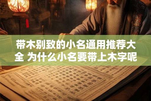 带木别致的小名通用推荐大全 为什么小名要带上木字呢 带木别致的小名通用推荐大全 为什么小名要带上木字呢
