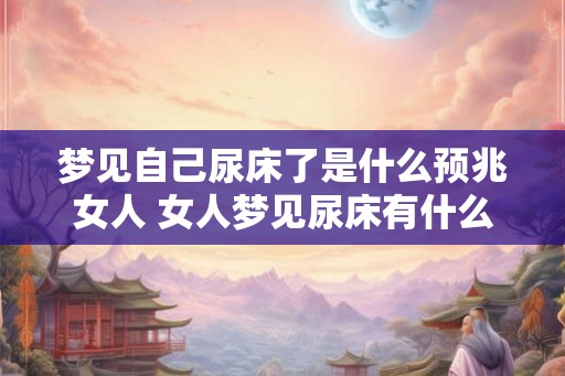 梦见自己尿床了是什么预兆女人 女人梦见尿床有什么寓意