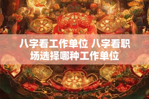 八字看工作单位 八字看职场选择哪种工作单位