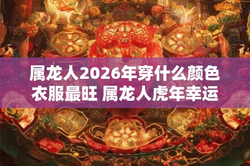 属龙人2026年穿什么颜色衣服最旺 属龙人虎年幸运色是什么