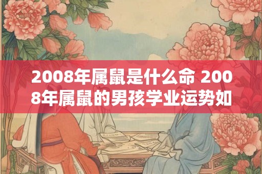 2008年属鼠是什么命 2008年属鼠的男孩学业运势如何