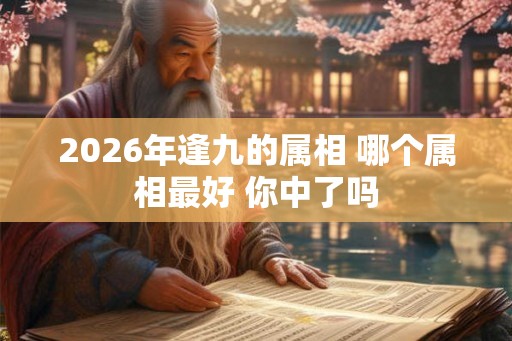 2026年逢九的属相 哪个属相最好 你中了吗