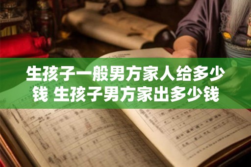 生孩子一般男方家人给多少钱 生孩子男方家出多少钱
