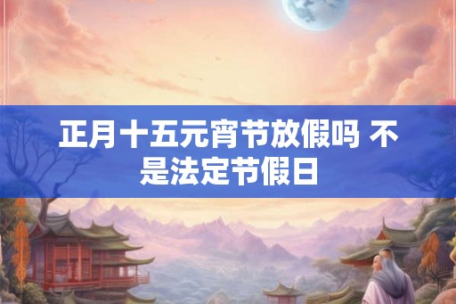 正月十五元宵节放假吗 不是法定节假日