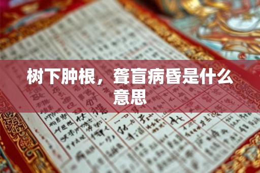 树下肿根，聋盲病昏是什么意思