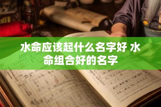 水命应该起什么名字好 水命组合好的名字