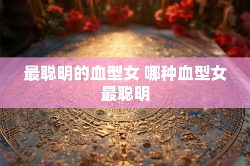 最聪明的血型女 哪种血型女最聪明