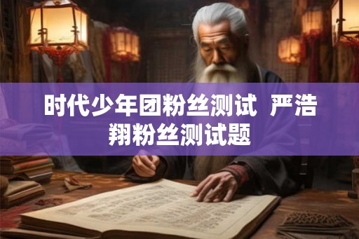 时代少年团粉丝测试 严浩翔粉丝测试题 时代少年团粉丝测试 严浩翔粉丝测试题