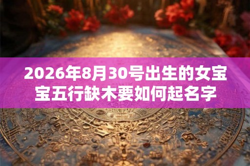 2026年8月30号出生的女宝宝五行缺木要如何起名字 2026年8月30号出生的女宝宝五行缺木要如何起名字
