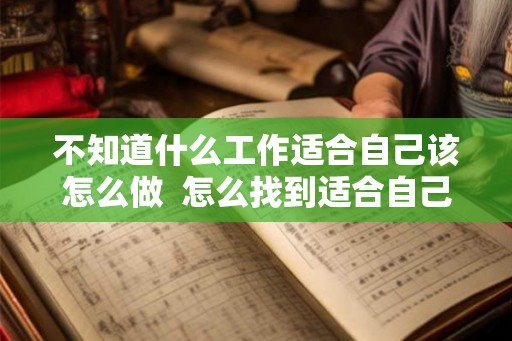 不知道什么工作适合自己该怎么做  怎么找到适合自己的工作
