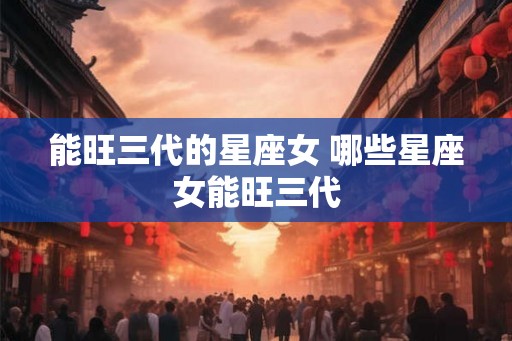 能旺三代的星座女 哪些星座女能旺三代