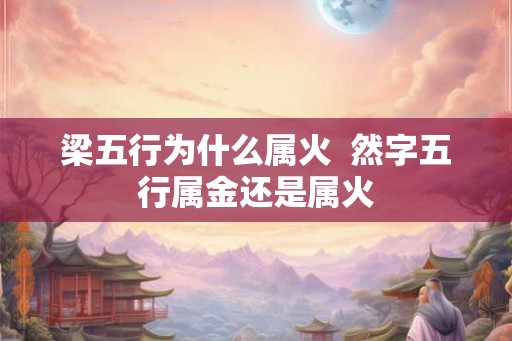 梁五行为什么属火 然字五行属金还是属火 梁五行为什么属火 然字五行属金还是属火