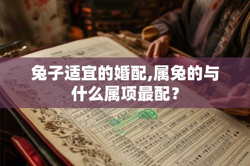 兔子适宜的婚配,属兔的与什么属项最配？