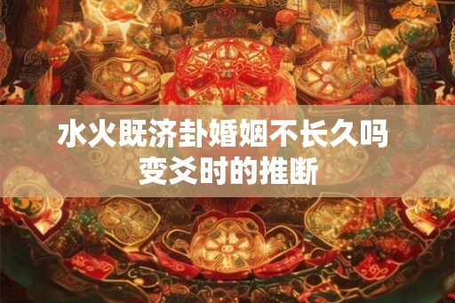 水火既济卦婚姻不长久吗 变爻时的推断 水火既济卦婚姻不长久吗 变爻时的推断