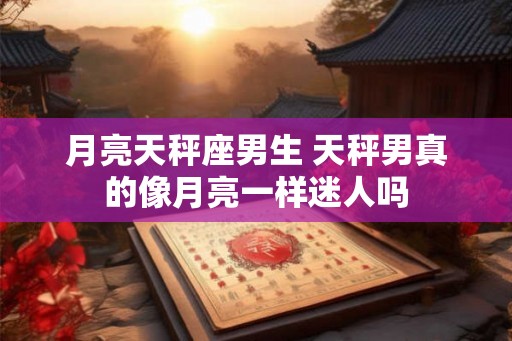 月亮天秤座男生 天秤男真的像月亮一样迷人吗
