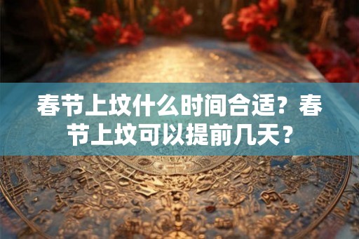 春节上坟什么时间合适？春节上坟可以提前几天？