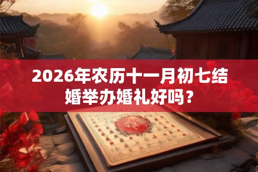 2026年农历十一月初七结婚举办婚礼好吗？