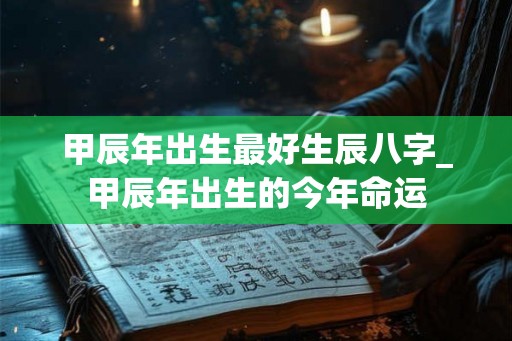 甲辰年出生最好生辰八字_甲辰年出生的今年命运