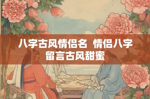 八字古风情侣名  情侣八字留言古风甜蜜