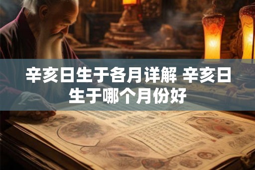 辛亥日生于各月详解 辛亥日生于哪个月份好 辛亥日生于各月详解 辛亥日生于哪个月份好