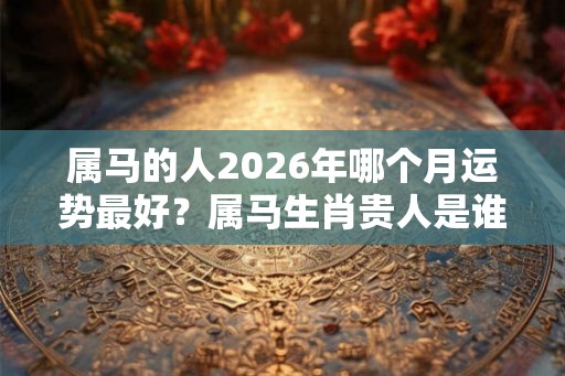 属马的人2026年哪个月运势最好？属马生肖贵人是谁？