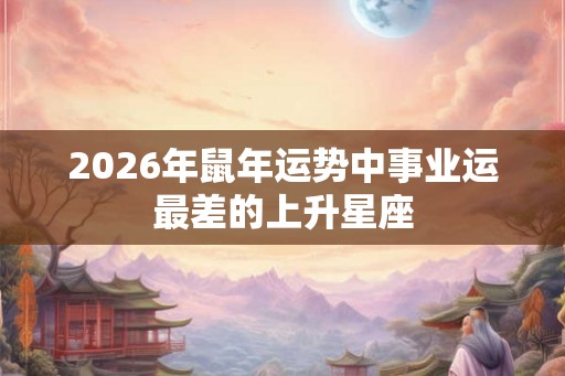 2026年鼠年运势中事业运最差的上升星座