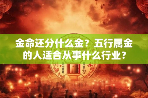 金命还分什么金?五行属金的人适合从事什么行业? 金命还分什么金?五行属金的人适合从事什么行业?
