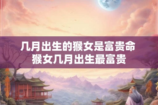 几月出生的猴女是富贵命 猴女几月出生最富贵 几月出生的猴女是富贵命 猴女几月出生最富贵
