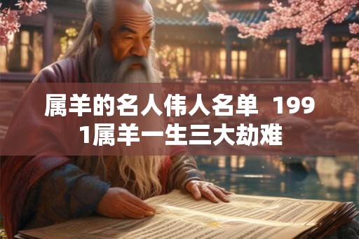 属羊的名人伟人名单 1991属羊一生三大劫难 属羊的名人伟人名单 1991属羊一生三大劫难
