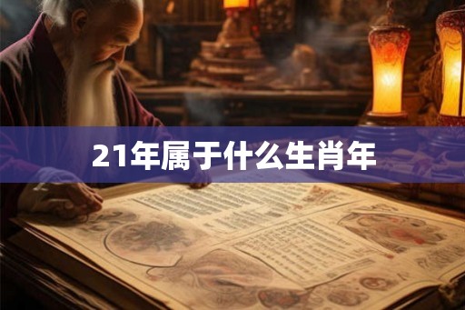 21年属于什么生肖年 21年属于什么生肖年