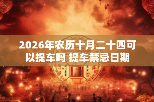 2026年农历十月二十四可以提车吗 提车禁忌日期